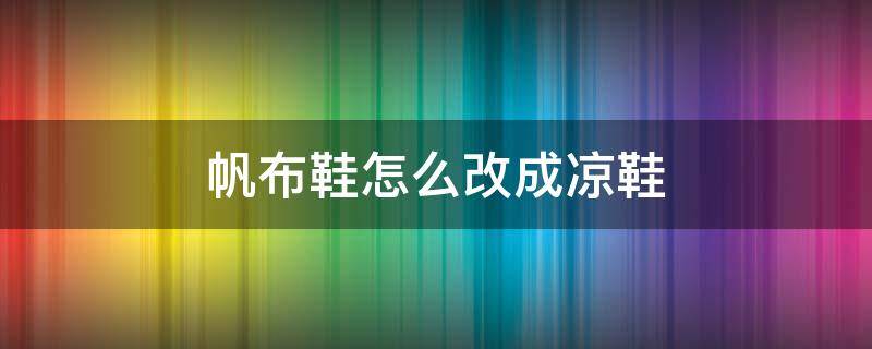 帆布鞋怎么改成凉鞋 凉鞋宽松了怎么改