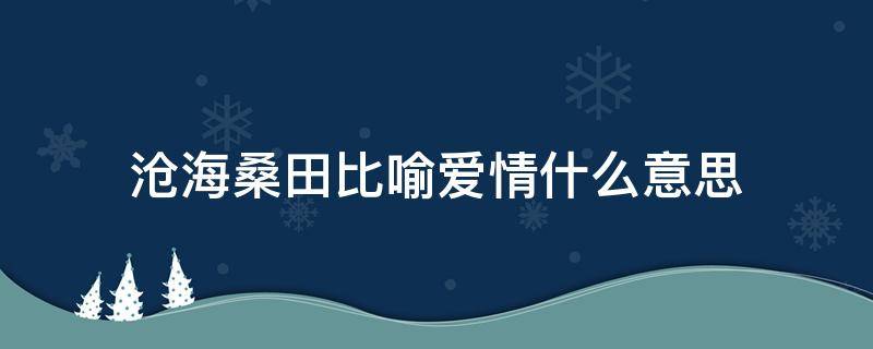 沧海桑田比喻爱情什么意思（爱情桑田沧海是什么意思）