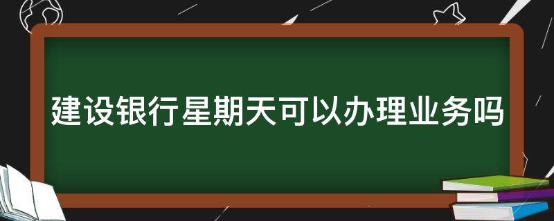 建设银行星期天可以办理业务吗 建行周六周日开门吗