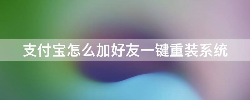 支付宝怎么加好友一键重装系统 支付宝怎么加支付宝好友