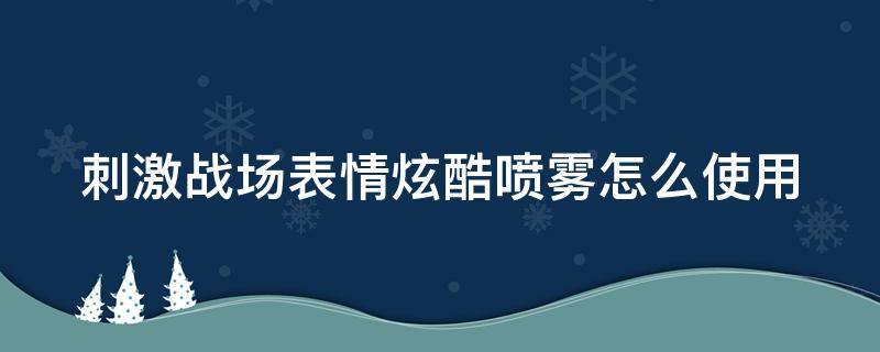 刺激战场表情炫酷喷雾怎么使用（吃鸡表情炫酷喷雾器怎么用）