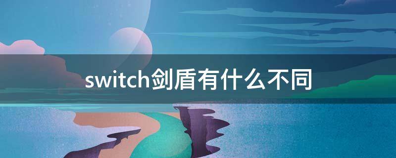 switch剑盾有什么不同 switch剑盾的区别