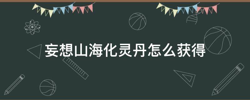 妄想山海化灵丹怎么获得 妄想山海化灵丹怎么得到