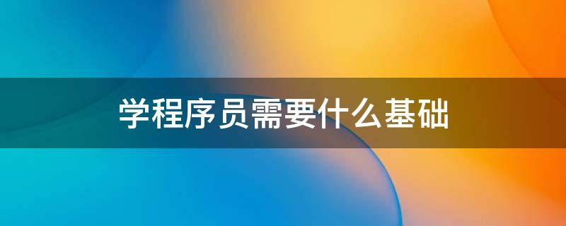 学程序员需要什么基础（做程序员需要什么基础）