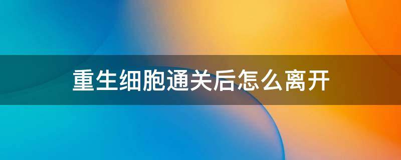 重生细胞通关后怎么离开（重生细胞通关之后该怎么办）