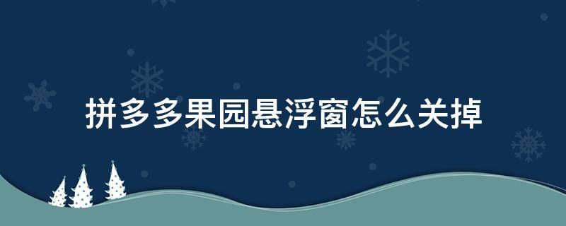 拼多多果园悬浮窗怎么关掉 拼多多果园的悬浮窗怎么关闭