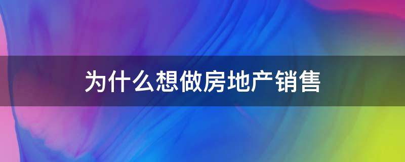 为什么想做房地产销售（为什么想做房地产销售工作）