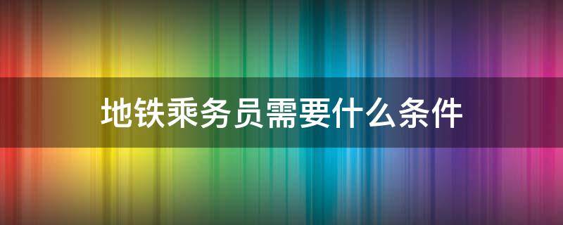 地铁乘务员需要什么条件 地铁乘务员学历要求
