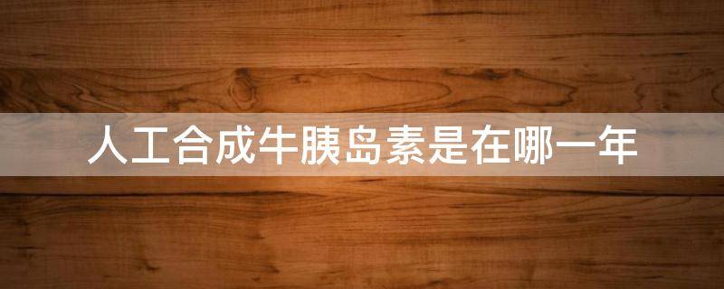 人工合成牛胰岛素是在哪一年（人工合成牛胰岛素是在哪一年我国）
