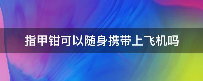 指甲钳可以随身携带上飞机吗（指甲钳能否带上飞机）