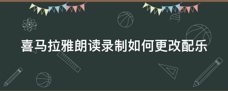 喜马拉雅朗读录制如何更改配乐 喜马拉雅朗读录制如何更改配乐呢