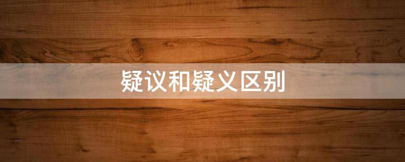 疑议和疑义区别（异议和疑义的区别）