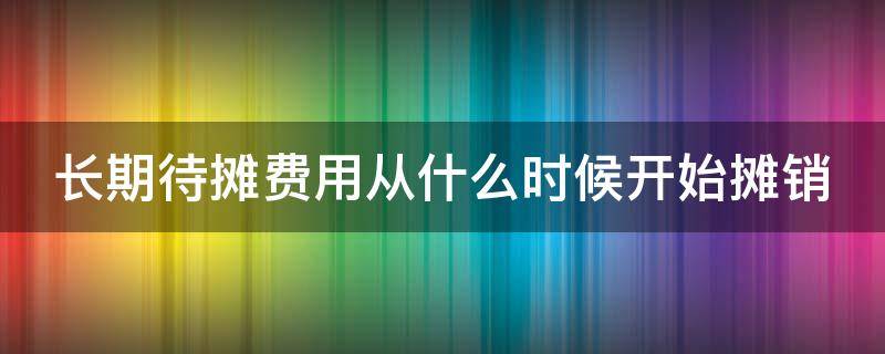 长期待摊费用从什么时候开始摊销 长期待摊费用什么时间开始摊销