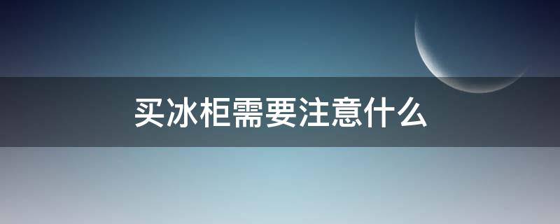 买冰柜需要注意什么（买冰柜要怎么选）