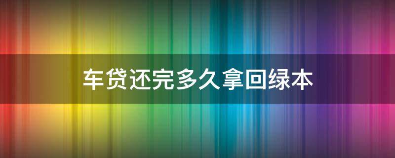 车贷还完多久拿回绿本 车贷还完多久拿到绿本