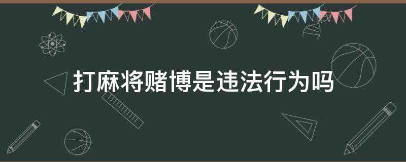 打麻将赌博是违法行为吗 打麻将怎么算违法赌博