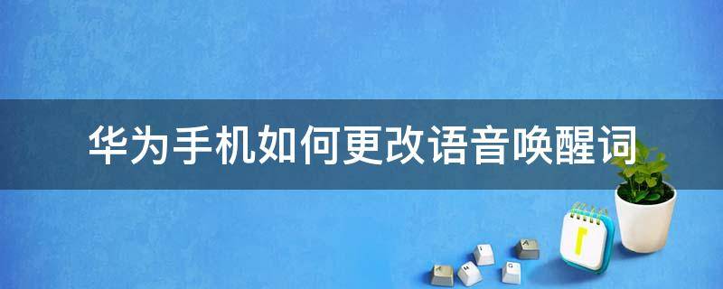 华为手机如何更改语音唤醒词 华为手机怎么改语音唤醒词