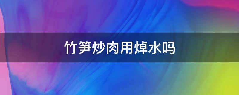 竹笋炒肉用焯水吗（竹笋炒肉要焯水吗）