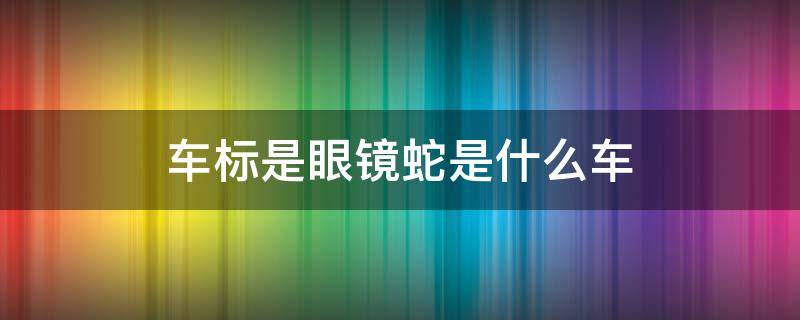 车标是眼镜蛇是什么车 车标是眼镜蛇是什么车 蝰蛇