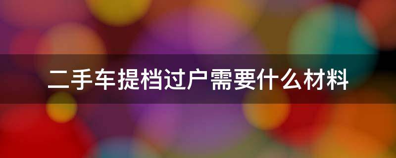 二手车提档过户需要什么材料 二手车提档过户需要什么