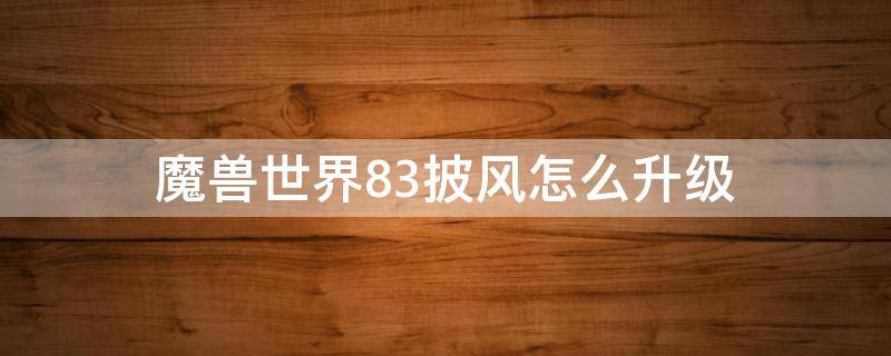 魔兽世界8.3披风怎么升级（魔兽世界8.3披风升级攻略）