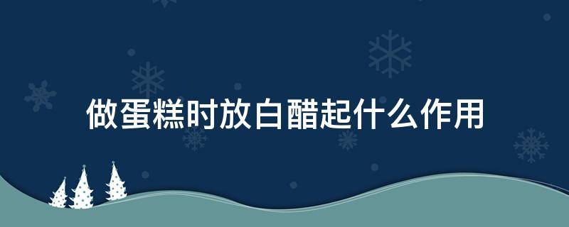 做蛋糕时放白醋起什么作用 做蛋糕需要加白醋吗