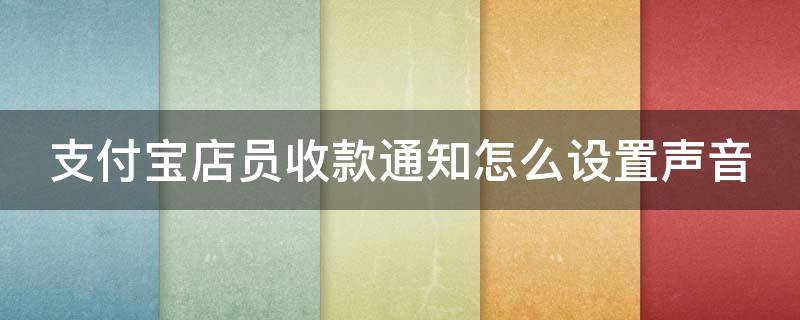 支付宝店员收款通知怎么设置声音（怎么设置支付宝店员收款语音播报）