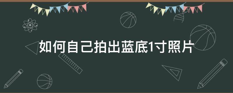 如何自己拍出蓝底1寸照片（如何拍一张蓝底照片）