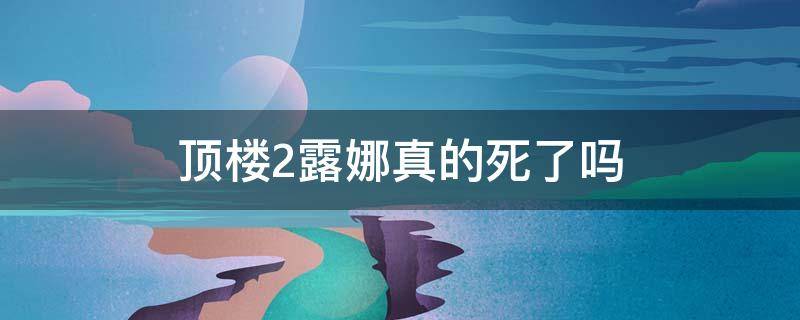 顶楼2露娜真的死了吗 顶楼第二季露娜为什么回来