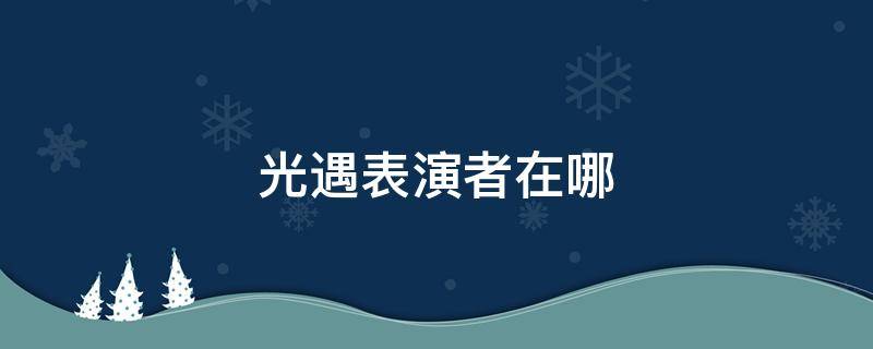 光遇表演者在哪 光遇表演者任务怎么做