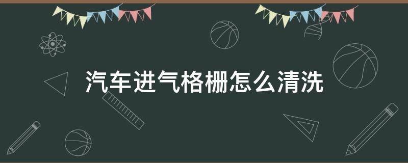 汽车进气格栅怎么清洗（汽车进气格栅多久清洗一下）