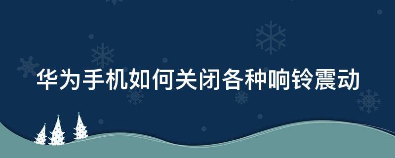 华为手机如何关闭各种响铃震动 华为手机怎么关闭振动声和铃声