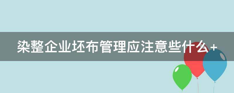 染整企业坯布管理应注意些什么（染整企业坯布管理应注意些什么问题）