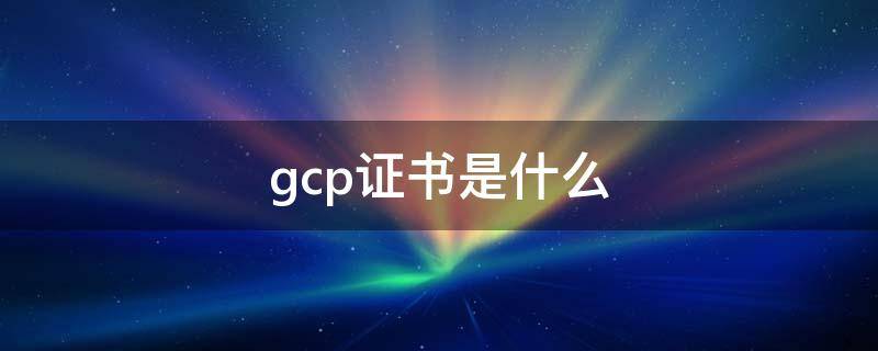 gcp证书是什么 gcp证书是什么样子