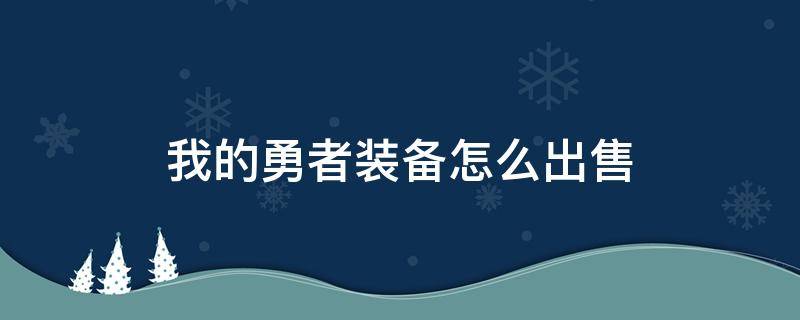 我的勇者装备怎么出售（我的勇者怎样出售装备）