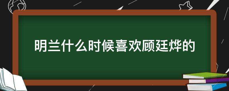 明兰什么时候喜欢顾廷烨的（明兰真的喜欢顾廷烨吗）