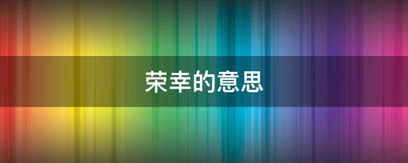 荣幸的意思 不胜荣幸的意思