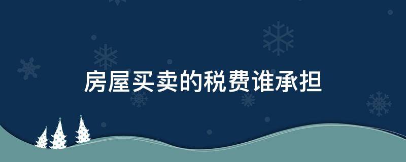 房屋买卖的税费谁承担 房产买卖税费由谁承担,及法律规定