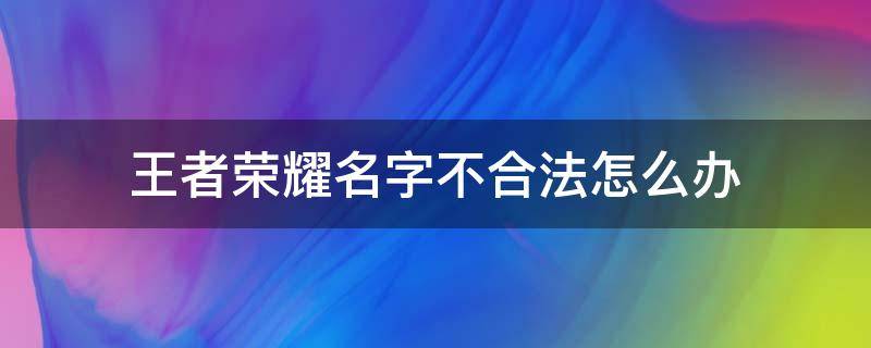 王者荣耀名字不合法怎么办 王者荣耀名字非法怎么办