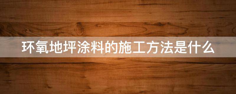 环氧地坪涂料的施工方法是什么 环氧地坪涂料的施工方法是什么意思