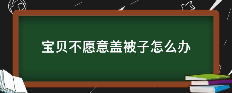 宝贝不愿意盖被子怎么办 宝宝总是不愿意盖被子怎么办