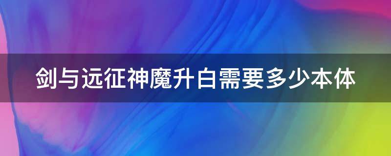 剑与远征神魔升白需要多少本体 剑与远征神魔升白需要多少本体碎片