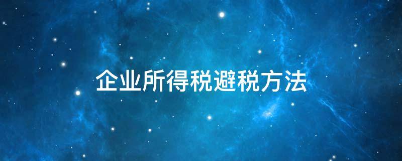 企业所得税避税方法 企业所得税避税方法案例