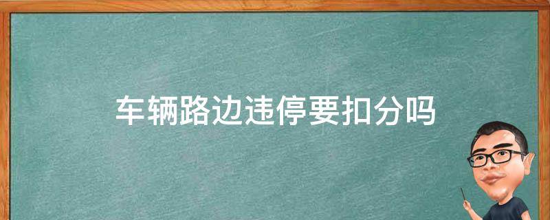 车辆路边违停要扣分吗（车在路边违停扣几分）