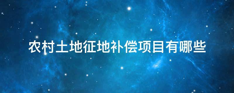 农村土地征地补偿项目有哪些（农村土地征收补偿项目）