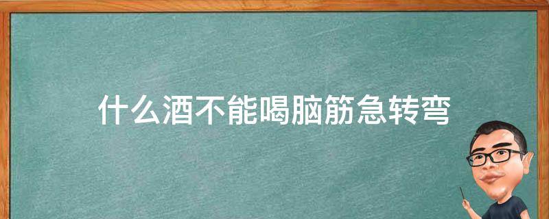 什么酒不能喝脑筋急转弯（什么酒不能喝脑筋急转弯,打一生肖）