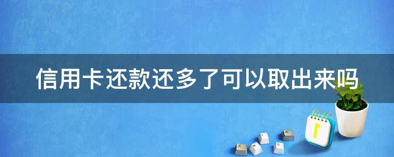 信用卡还款还多了可以取出来吗 信用卡还款还多了可以取出来吗怎么还