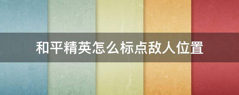 和平精英怎么标点敌人位置（和平精英里怎么标记敌人位置）