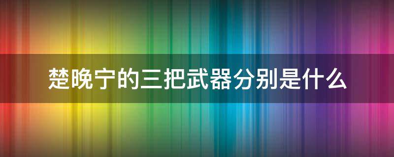 楚晚宁的三把武器分别是什么（楚晚宁的三把武器叫什么）