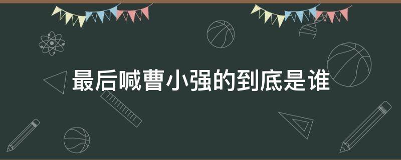 最后喊曹小强的到底是谁（最后一个叫曹小强的是谁）